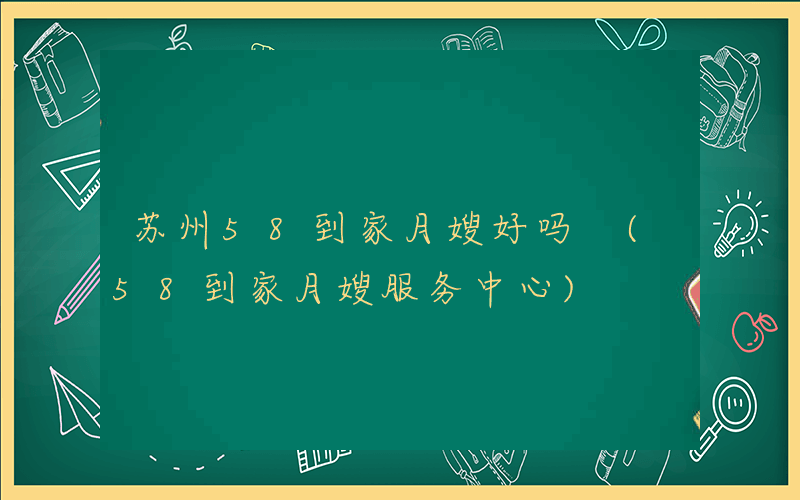 苏州58到家月嫂好吗 (58到家月嫂服务中心)